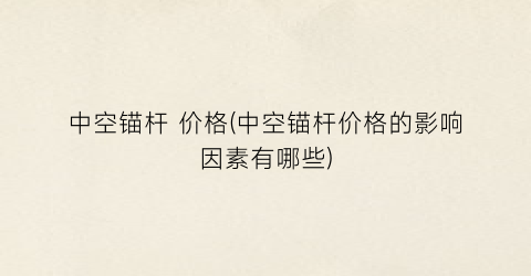 中空锚杆 价格(中空锚杆价格的影响因素有哪些)